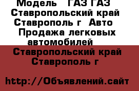  › Модель ­ ГАЗ ГАЗ - Ставропольский край, Ставрополь г. Авто » Продажа легковых автомобилей   . Ставропольский край,Ставрополь г.